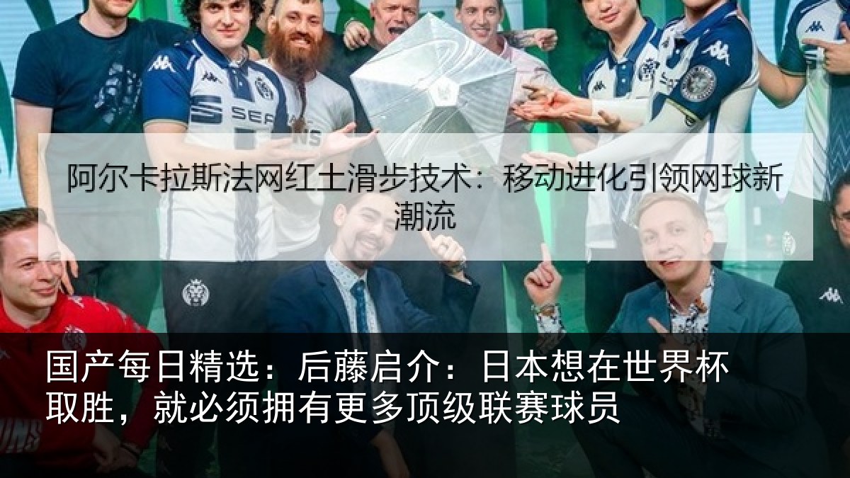 国产每日精选:后藤启介:日本想在世界杯取胜,就必须拥有更多顶级联赛球员