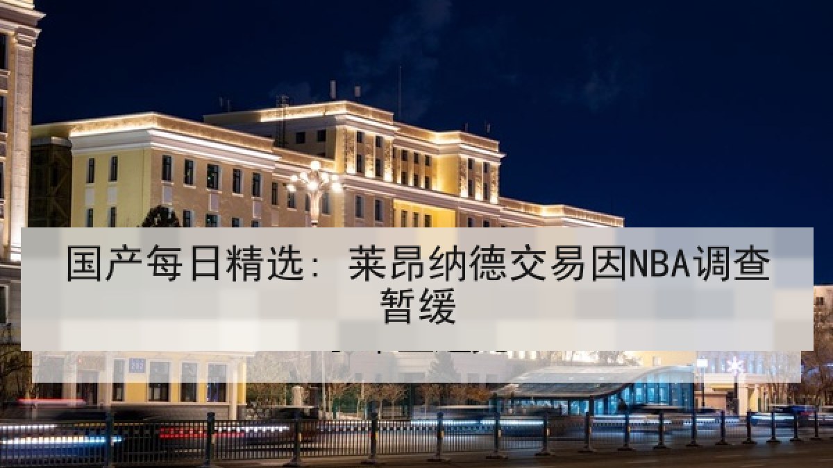 国产每日精选: 莱昂纳德交易因NBA调查暂缓 国产每日精选: 莱昂纳德交易因NBA调查暂缓