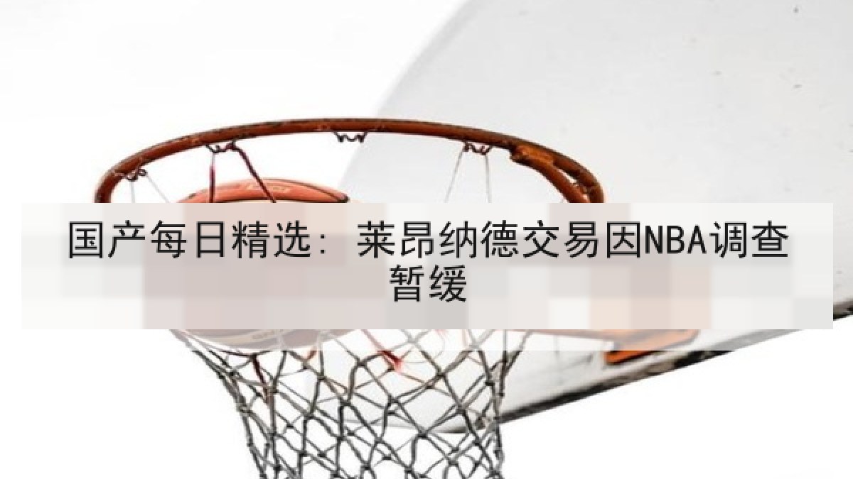 国产每日精选: 莱昂纳德交易因NBA调查暂缓 国产每日精选: 莱昂纳德交易因NBA调查暂缓