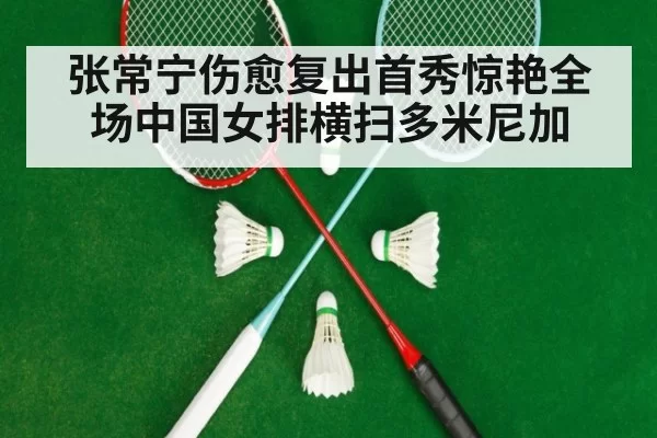 张常宁伤愈复出首秀惊艳全场中国女排横扫多米尼加
