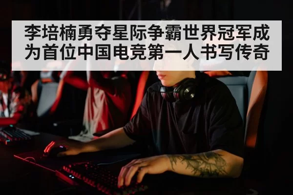 李培楠勇夺星际争霸世界冠军成为首位中国电竞第一人书写传奇