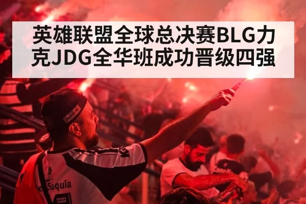 英雄联盟全球总决赛BLG力克JDG全华班成功晋级四强