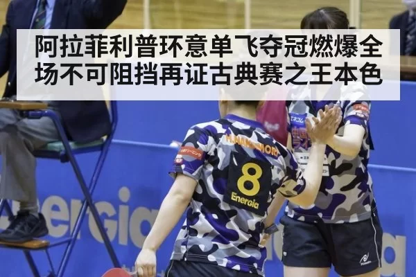 阿拉菲利普环意单飞夺冠燃爆全场不可阻挡再证古典赛之王本色