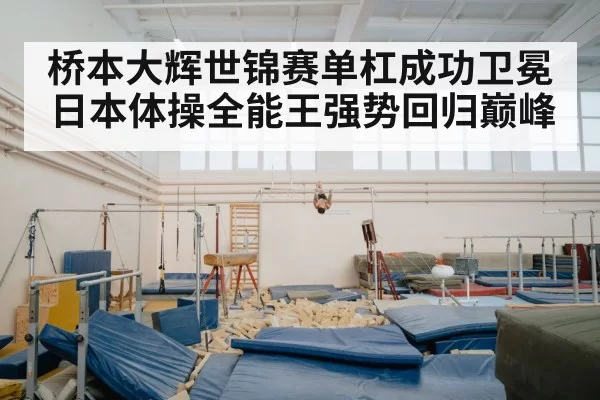 桥本大辉世锦赛单杠成功卫冕 日本体操全能王强势回归巅峰