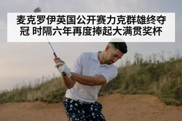 麦克罗伊英国公开赛力克群雄终夺冠 时隔六年再度捧起大满贯奖杯