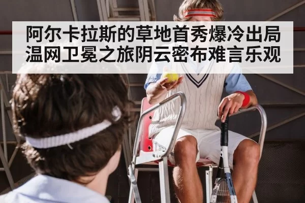 阿尔卡拉斯的草地首秀爆冷出局温网卫冕之旅阴云密布难言乐观