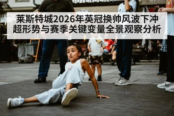 莱斯特城2026年英冠换帅风波下冲超形势与赛季关键变量全景观察分析