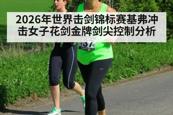2026年世界击剑锦标赛基弗冲击女子花剑金牌剑尖控制分析