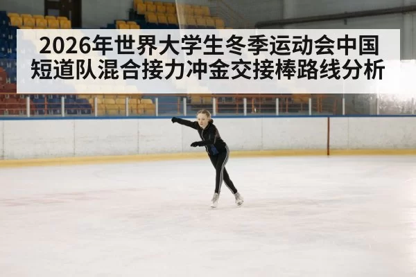 2026年世界大学生冬季运动会中国短道队混合接力冲金交接棒路线分析